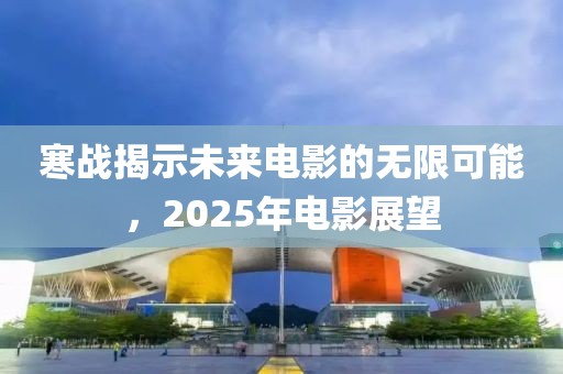寒戰(zhàn)揭示未來(lái)電影的無(wú)限可能，2025年電影展望