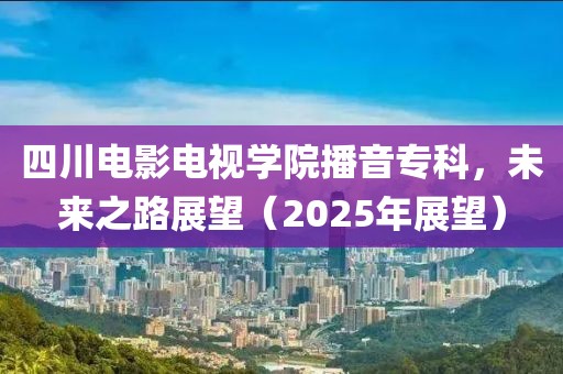 四川電影電視學(xué)院播音?？?，未來之路展望（2025年展望）
