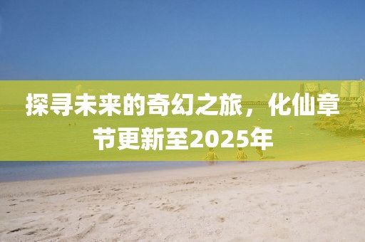 探尋未來的奇幻之旅，化仙章節(jié)更新至2025年