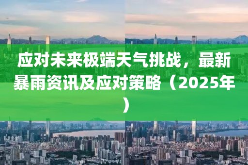 應對未來極端天氣挑戰(zhàn)，最新暴雨資訊及應對策略（2025年）
