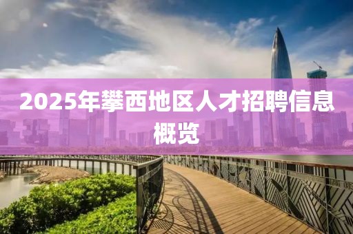 2025年攀西地區(qū)人才招聘信息概覽