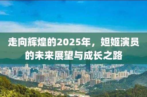 走向輝煌的2025年，妲姬演員的未來展望與成長之路