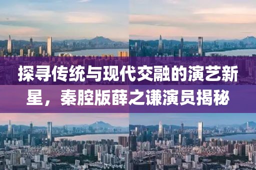 探尋傳統(tǒng)與現(xiàn)代交融的演藝新星，秦腔版薛之謙演員揭秘