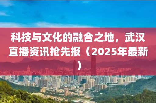 科技與文化的融合之地，武漢直播資訊搶先報（2025年最新）