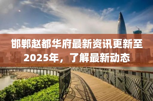 邯鄲趙都華府最新資訊更新至2025年，了解最新動態(tài)
