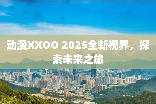 動漫XXOO 2025全新視界，探索未來之旅