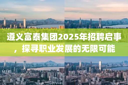 遵義富泰集團(tuán)2025年招聘啟事，探尋職業(yè)發(fā)展的無限可能