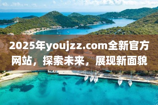 2025年youjzz.com全新官方網(wǎng)站，探索未來(lái)，展現(xiàn)新面貌