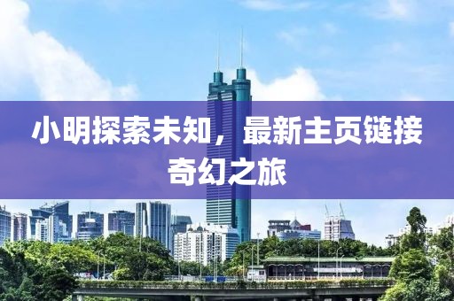 小明探索未知，最新主頁(yè)鏈接奇幻之旅