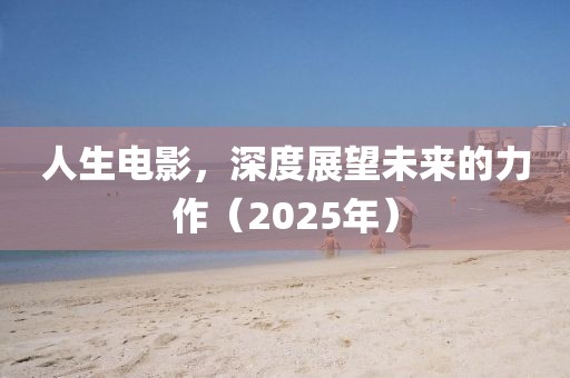 人生電影，深度展望未來(lái)的力作（2025年）
