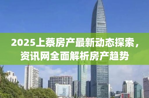 2025上蔡房產(chǎn)最新動(dòng)態(tài)探索，資訊網(wǎng)全面解析房產(chǎn)趨勢(shì)