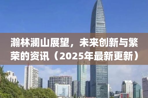 瀚林瀾山展望，未來(lái)創(chuàng)新與繁榮的資訊（2025年最新更新）