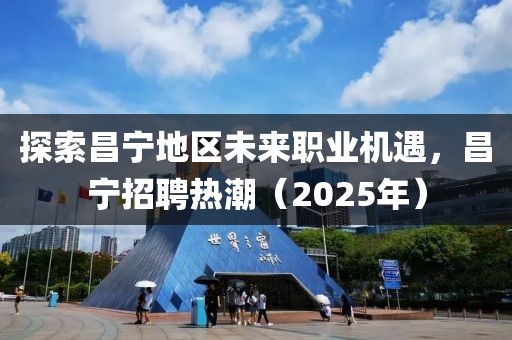 探索昌寧地區(qū)未來(lái)職業(yè)機(jī)遇，昌寧招聘熱潮（2025年）