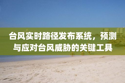 臺(tái)風(fēng)實(shí)時(shí)路徑發(fā)布系統(tǒng)，預(yù)測(cè)與應(yīng)對(duì)臺(tái)風(fēng)威脅的關(guān)鍵工具