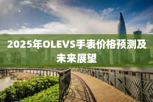 2025年OLEVS手表價格預(yù)測及未來展望