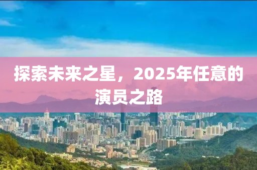 探索未來之星，2025年任意的演員之路