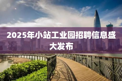 2025年小站工業(yè)園招聘信息盛大發(fā)布