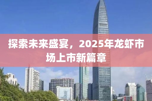 探索未來盛宴，2025年龍蝦市場上市新篇章