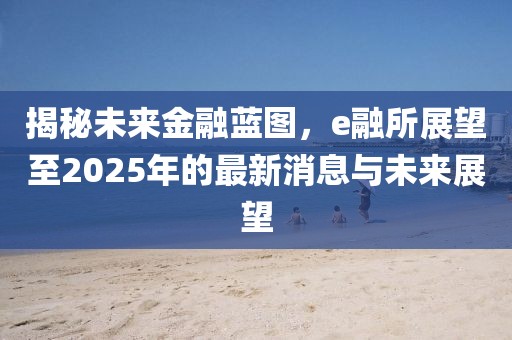 揭秘未來金融藍(lán)圖，e融所展望至2025年的最新消息與未來展望