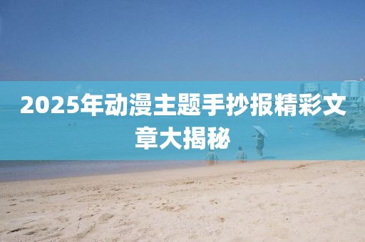 2025年動漫主題手抄報精彩文章大揭秘