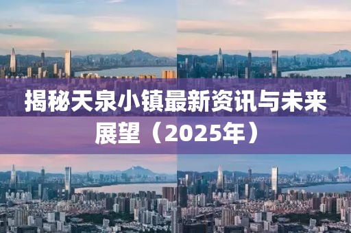揭秘天泉小鎮(zhèn)最新資訊與未來(lái)展望（2025年）