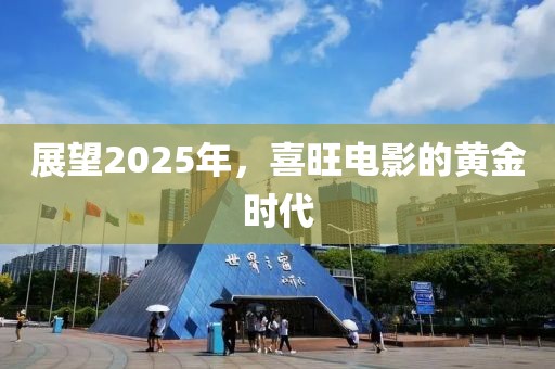 展望2025年，喜旺電影的黃金時代