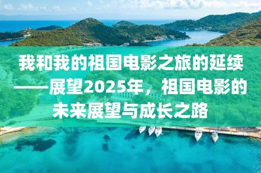 我和我的祖國電影之旅的延續(xù)——展望2025年，祖國電影的未來展望與成長之路