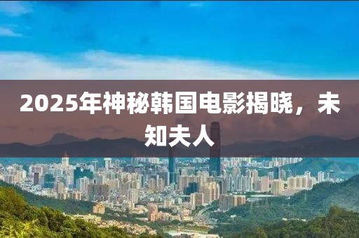 2025年神秘韓國電影揭曉，未知夫人