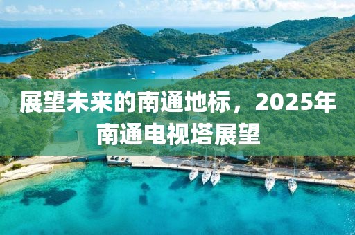 展望未來的南通地標，2025年南通電視塔展望