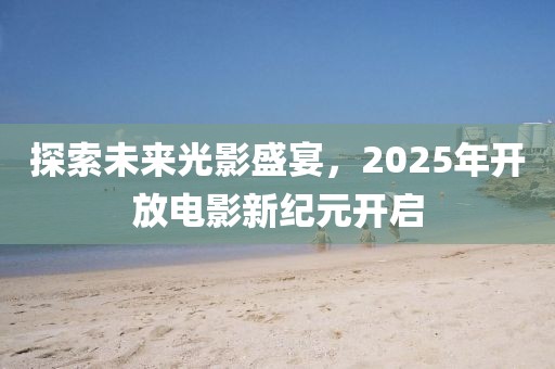 探索未來(lái)光影盛宴，2025年開放電影新紀(jì)元開啟