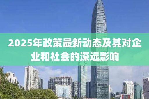 2025年政策最新動(dòng)態(tài)及其對(duì)企業(yè)和社會(huì)的深遠(yuǎn)影響