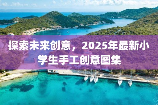 探索未來創(chuàng)意，2025年最新小學(xué)生手工創(chuàng)意圖集