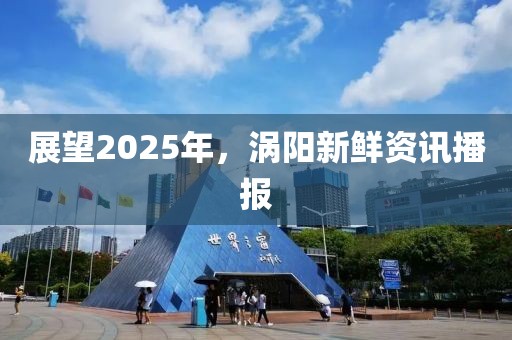 展望2025年，渦陽新鮮資訊播報