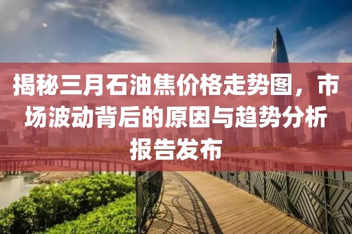 揭秘三月石油焦價(jià)格走勢圖，市場波動(dòng)背后的原因與趨勢分析報(bào)告發(fā)布
