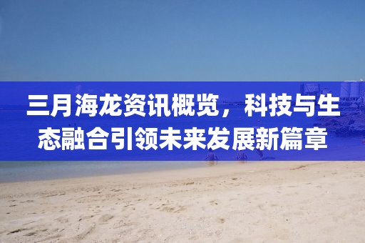 三月海龍資訊概覽，科技與生態(tài)融合引領(lǐng)未來發(fā)展新篇章