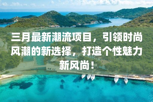 三月最新潮流項(xiàng)目，引領(lǐng)時(shí)尚風(fēng)潮的新選擇，打造個(gè)性魅力新風(fēng)尚！