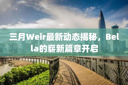 三月Weir最新動(dòng)態(tài)揭秘，Bella的嶄新篇章開(kāi)啟