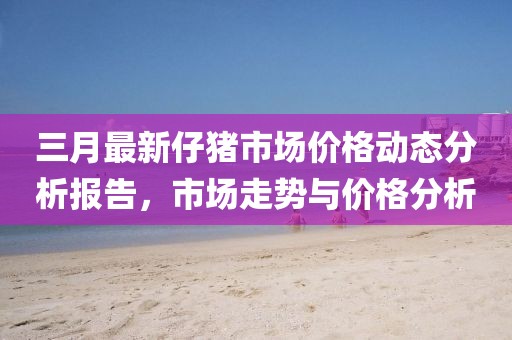 三月最新仔豬市場價(jià)格動態(tài)分析報(bào)告，市場走勢與價(jià)格分析