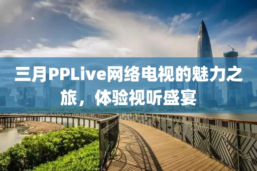 三月PPLive網(wǎng)絡(luò)電視的魅力之旅，體驗(yàn)視聽盛宴