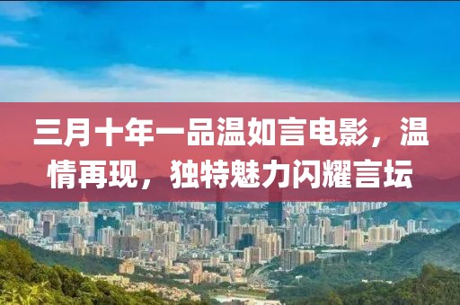 三月十年一品溫如言電影，溫情再現(xiàn)，獨(dú)特魅力閃耀言壇