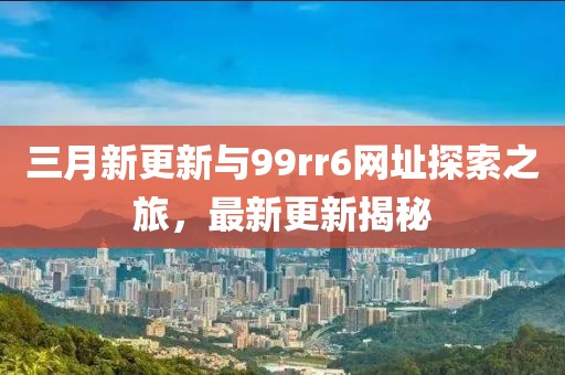 三月新更新與99rr6網(wǎng)址探索之旅，最新更新揭秘