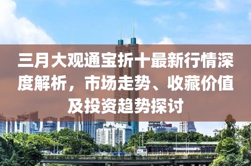三月大觀通寶折十最新行情深度解析，市場(chǎng)走勢(shì)、收藏價(jià)值及投資趨勢(shì)探討