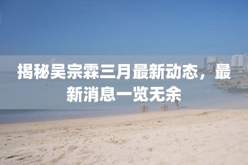 揭秘吳宗霖三月最新動(dòng)態(tài)，最新消息一覽無(wú)余