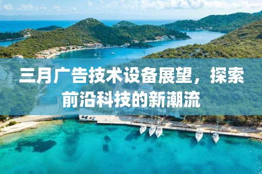 三月廣告技術(shù)設(shè)備展望，探索前沿科技的新潮流