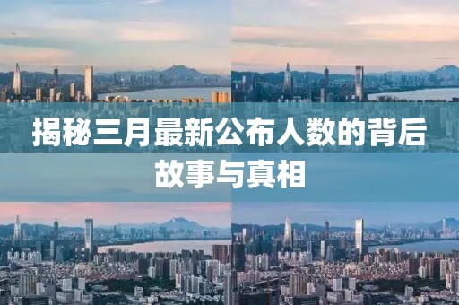 揭秘三月最新公布人數(shù)的背后故事與真相