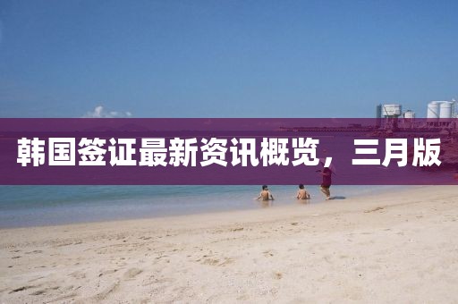 韓國(guó)簽證最新資訊概覽，三月版