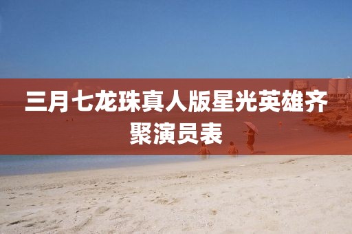 三月七龍珠真人版星光英雄齊聚演員表
