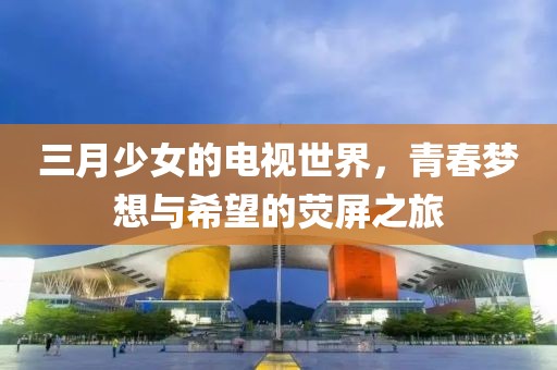 三月少女的電視世界，青春夢想與希望的熒屏之旅
