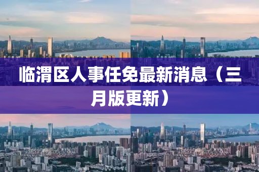 臨渭區(qū)人事任免最新消息（三月版更新）
