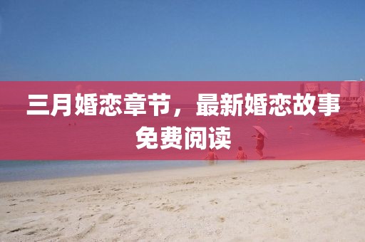 三月婚戀章節(jié)，最新婚戀故事免費(fèi)閱讀